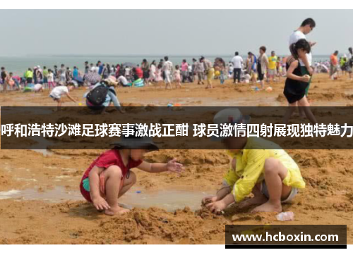 呼和浩特沙滩足球赛事激战正酣 球员激情四射展现独特魅力