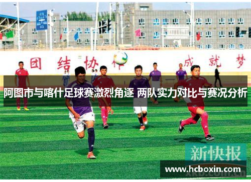 阿图市与喀什足球赛激烈角逐 两队实力对比与赛况分析