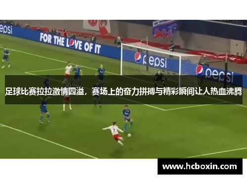 足球比赛拉拉激情四溢，赛场上的奋力拼搏与精彩瞬间让人热血沸腾