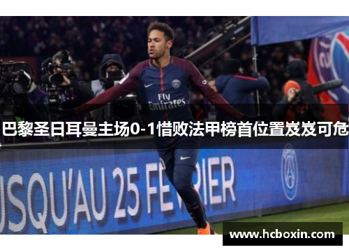 巴黎圣日耳曼主场0-1惜败法甲榜首位置岌岌可危